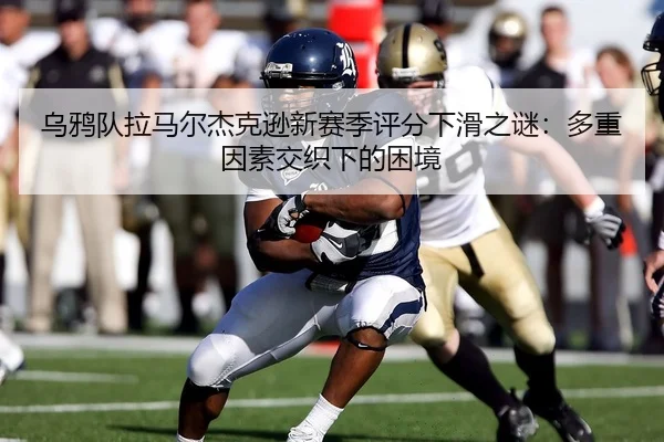 乌鸦队拉马尔杰克逊新赛季评分下滑之谜：多重因素交织下的困境