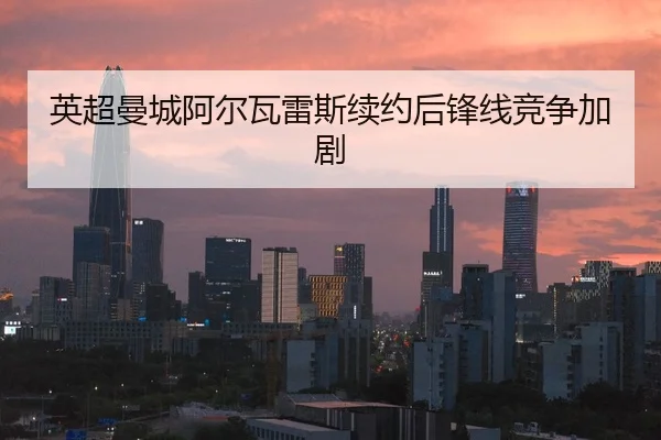 英超曼城阿尔瓦雷斯续约后锋线竞争加剧