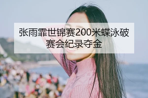 张雨霏世锦赛200米蝶泳破赛会纪录夺金