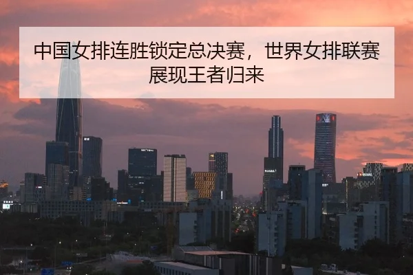 中国女排连胜锁定总决赛，世界女排联赛展现王者归来