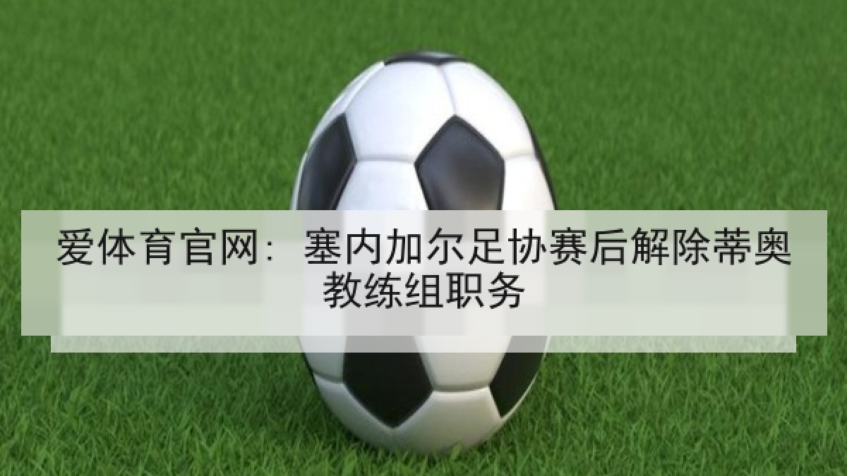 爱体育官网: 塞内加尔足协赛后解除蒂奥教练组职务