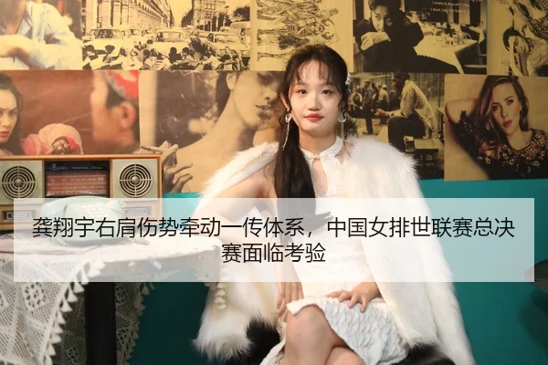 龚翔宇右肩伤势牵动一传体系，中国女排世联赛总决赛面临考验