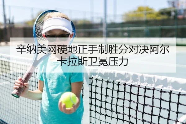 辛纳美网硬地正手制胜分对决阿尔卡拉斯卫冕压力