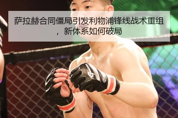 萨拉赫合同僵局引发利物浦锋线战术重组，新体系如何破局