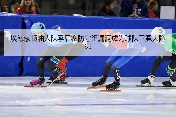 埃德蒙顿油人队季后赛防守组漏洞成为球队卫冕大隐患