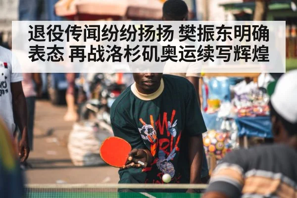 退役传闻纷纷扬扬 樊振东明确表态 再战洛杉矶奥运续写辉煌