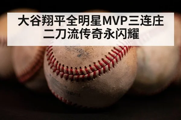 大谷翔平全明星MVP三连庄 二刀流传奇永闪耀