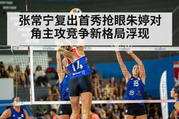 张常宁复出首秀抢眼朱婷对角主攻竞争新格局浮现