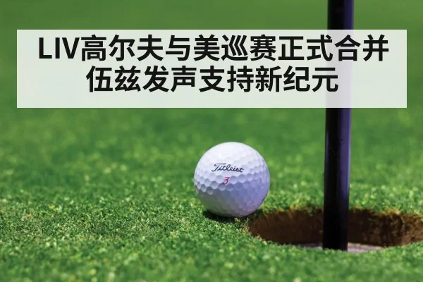 LIV高尔夫与美巡赛正式合并伍兹发声支持新纪元