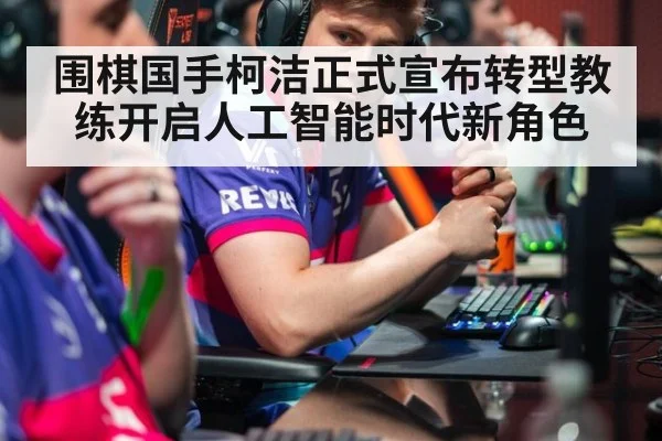 围棋国手柯洁正式宣布转型教练开启人工智能时代新角色