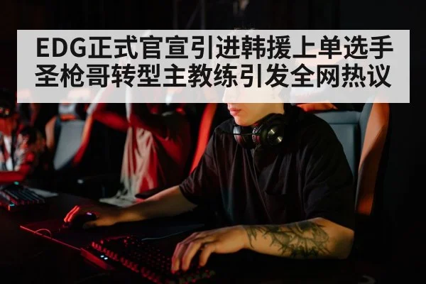 EDG正式官宣引进韩援上单选手圣枪哥转型主教练引发全网热议