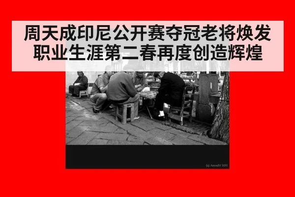 周天成印尼公开赛夺冠老将焕发职业生涯第二春再度创造辉煌