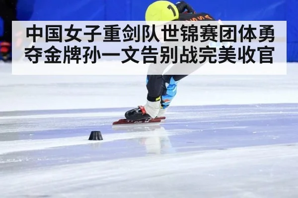 中国女子重剑队世锦赛团体勇夺金牌孙一文告别战完美收官