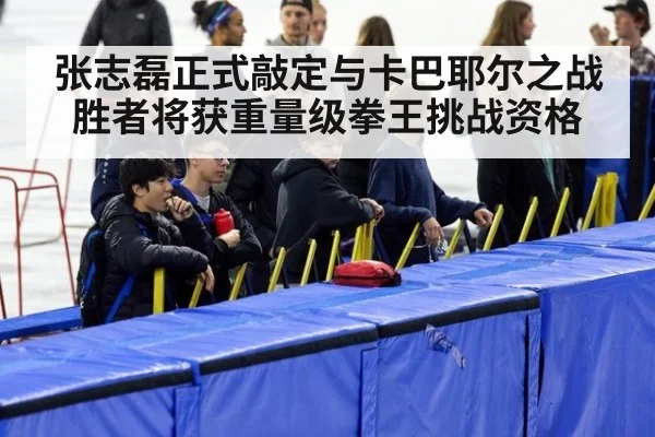 张志磊正式敲定与卡巴耶尔之战胜者将获重量级拳王挑战资格