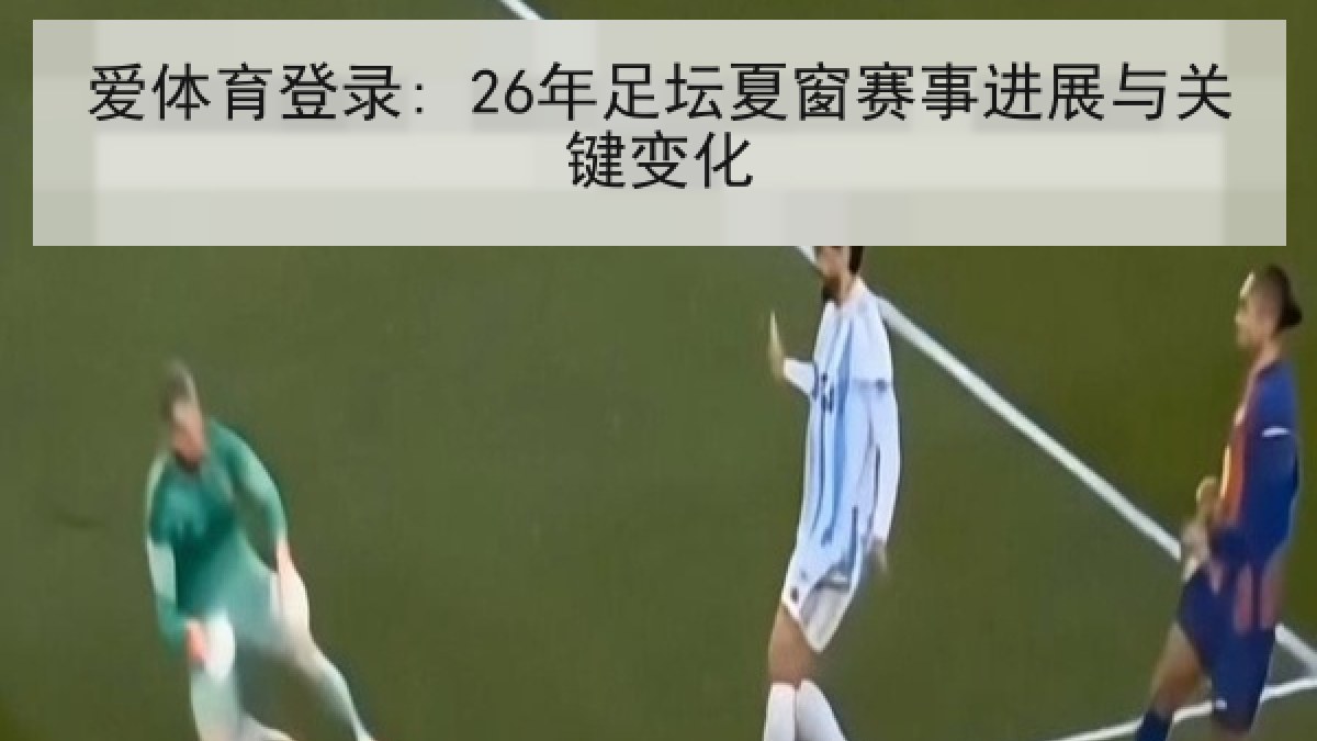 爱体育登录: 26年足坛夏窗赛事进展与关键变化 爱体育登录: 26年足坛夏窗赛事进展与关键变化
