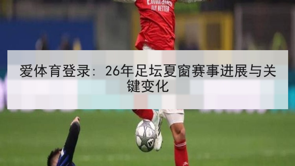 爱体育登录: 26年足坛夏窗赛事进展与关键变化