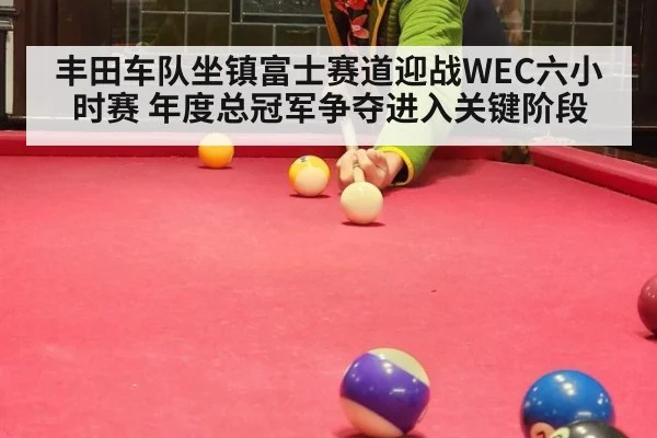 丰田车队坐镇富士赛道迎战WEC六小时赛 年度总冠军争夺进入关键阶段