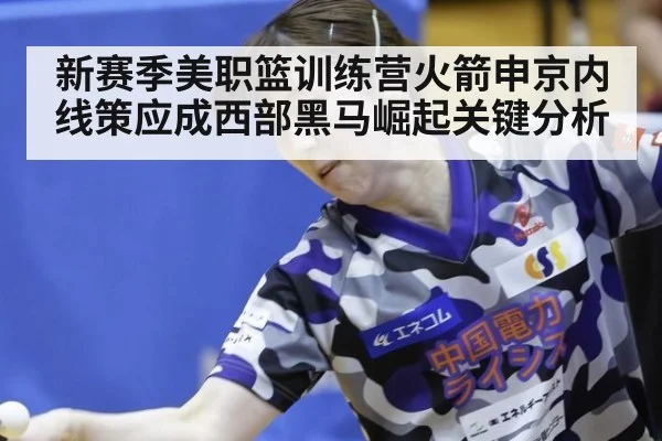 新赛季美职篮训练营火箭申京内线策应成西部黑马崛起关键分析