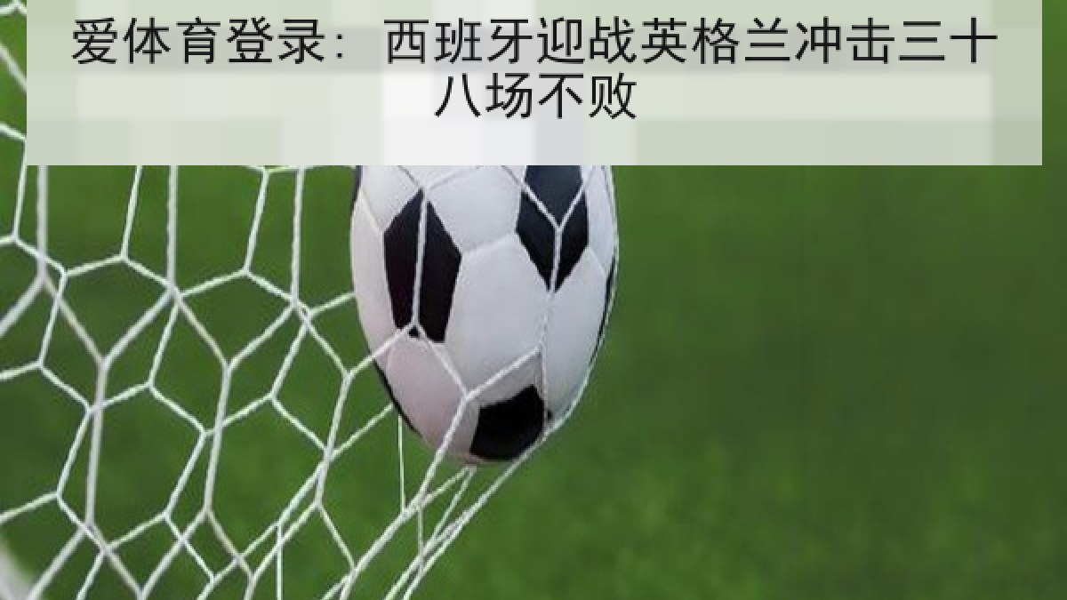 爱体育登录: 西班牙迎战英格兰冲击三十八场不败