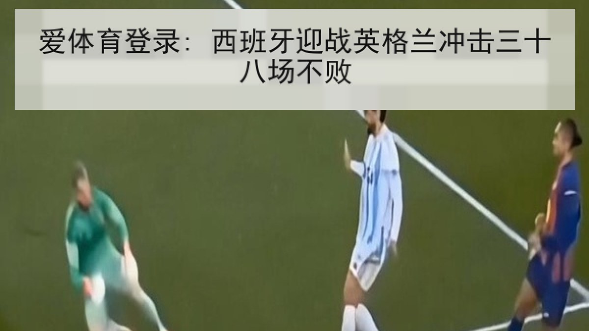 爱体育登录: 西班牙迎战英格兰冲击三十八场不败