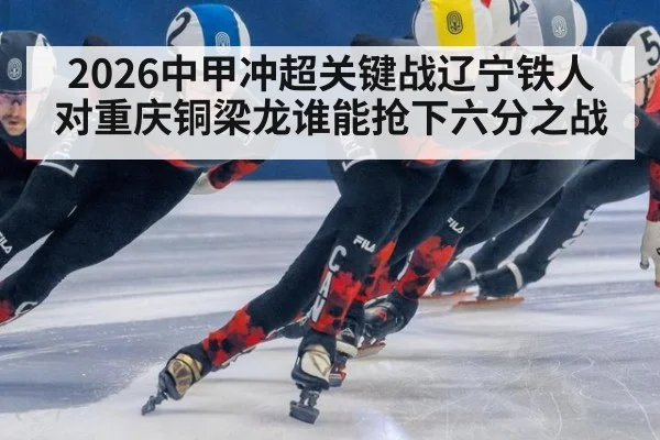 2026中甲冲超关键战辽宁铁人对重庆铜梁龙谁能抢下六分之战